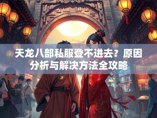 天龙八部私服登不进去？原因分析与解决方法全攻略  第2张