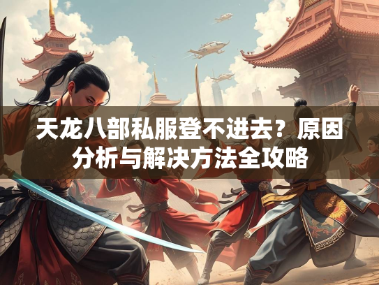 天龙八部私服登不进去？原因分析与解决方法全攻略  第3张