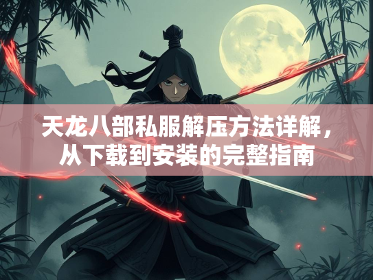 天龙八部私服解压方法详解，从下载到安装的完整指南