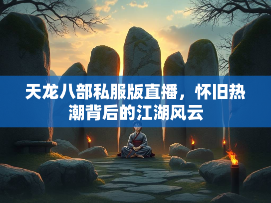 天龙八部私服版直播，怀旧热潮背后的江湖风云