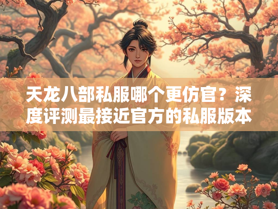 天龙八部私服哪个更仿官？深度评测最接近官方的私服版本  第1张