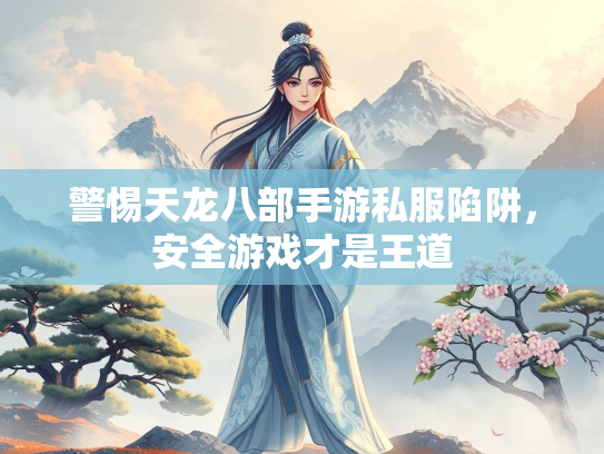 警惕天龙八部手游私服陷阱，安全游戏才是王道  第1张