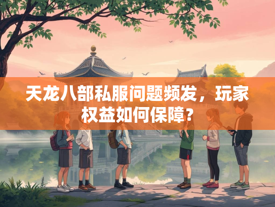 天龙八部私服问题频发，玩家权益如何保障？