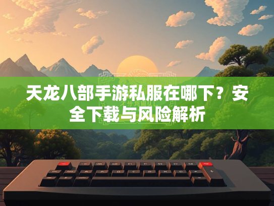 天龙八部手游私服在哪下？安全下载与风险解析  第1张