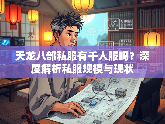 天龙八部私服有千人服吗？深度解析私服规模与现状