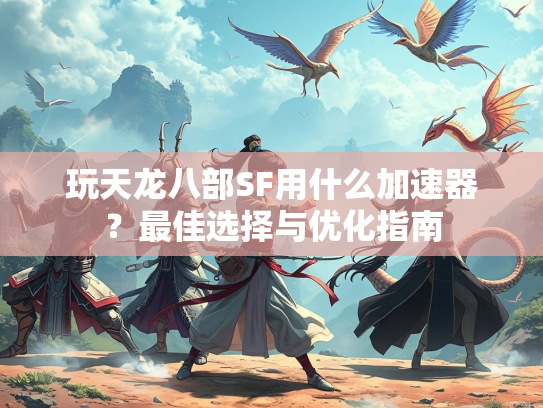 玩天龙八部SF用什么加速器？最佳选择与优化指南  第2张