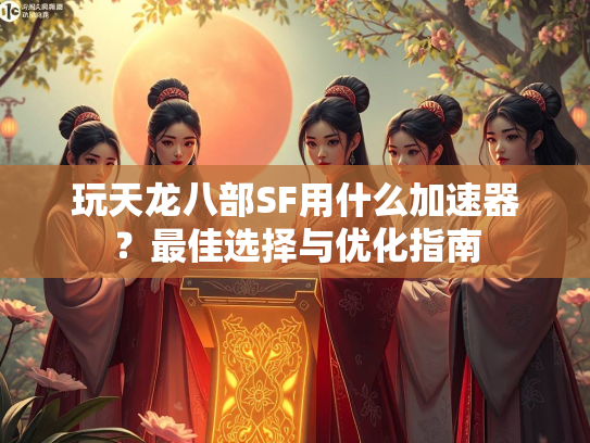 玩天龙八部SF用什么加速器？最佳选择与优化指南  第3张