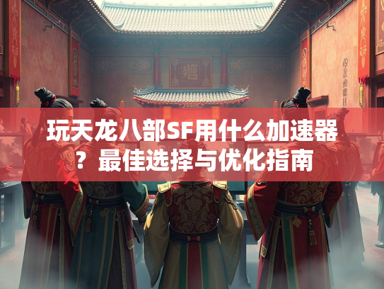 玩天龙八部SF用什么加速器？最佳选择与优化指南  第1张