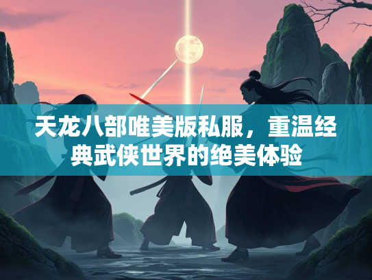 天龙八部唯美版私服，重温经典武侠世界的绝美体验