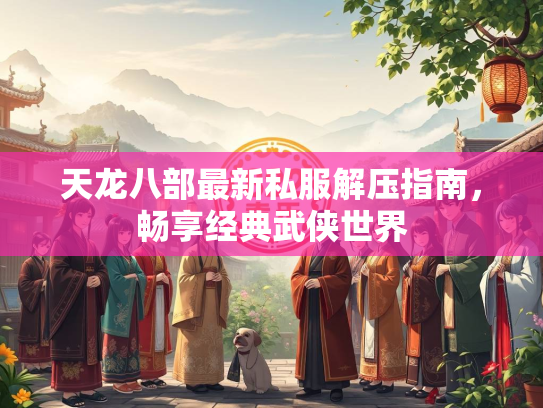 天龙八部最新私服解压指南，畅享经典武侠世界  第2张