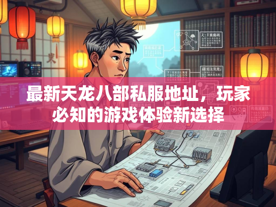 最新天龙八部私服地址，玩家必知的游戏体验新选择  第2张