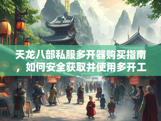 天龙八部私服多开器购买指南，如何安全获取并使用多开工具  第3张