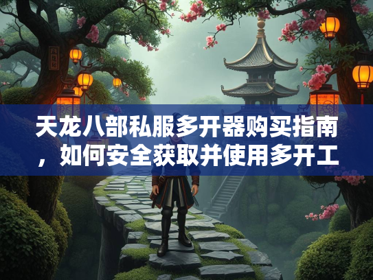 天龙八部私服多开器购买指南，如何安全获取并使用多开工具  第1张