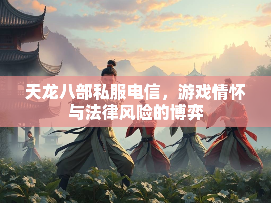 天龙八部私服电信，游戏情怀与法律风险的博弈  第2张
