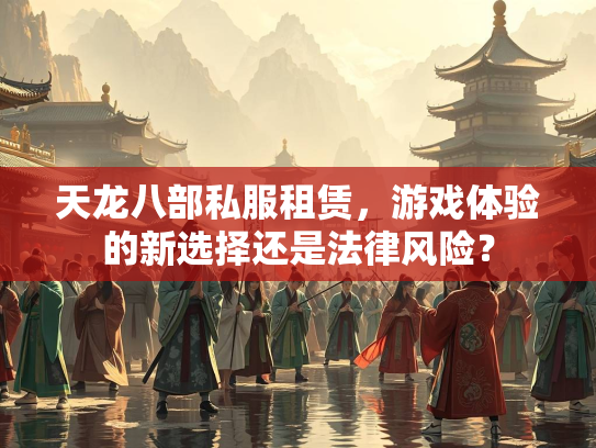 天龙八部私服租赁，游戏体验的新选择还是法律风险？  第2张