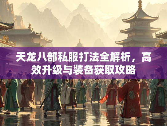 天龙八部私服打法全解析，高效升级与装备获取攻略  第3张