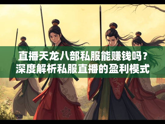 直播天龙八部私服能赚钱吗？深度解析私服直播的盈利模式与风险  第1张