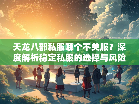 天龙八部私服哪个不关服？深度解析稳定私服的选择与风险  第3张