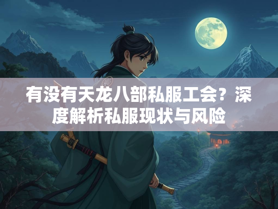 有没有天龙八部私服工会？深度解析私服现状与风险