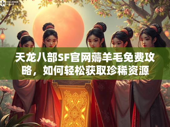 天龙八部SF官网薅羊毛免费攻略，如何轻松获取珍稀资源  第2张