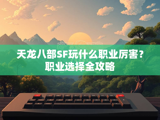 天龙八部SF玩什么职业厉害？职业选择全攻略  第3张