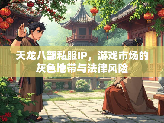 天龙八部私服IP，游戏市场的灰色地带与法律风险  第1张