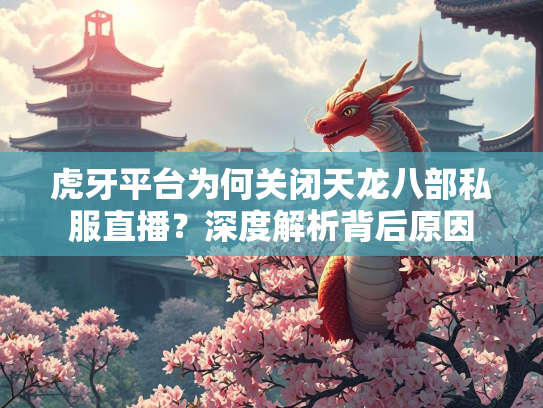 虎牙平台为何关闭天龙八部私服直播？深度解析背后原因  第2张
