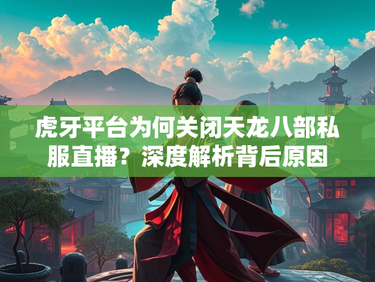 虎牙平台为何关闭天龙八部私服直播？深度解析背后原因  第1张
