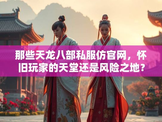 那些天龙八部私服仿官网，怀旧玩家的天堂还是风险之地？  第1张