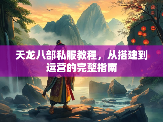 天龙八部私服教程，从搭建到运营的完整指南  第2张