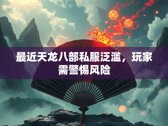 最近天龙八部私服泛滥，玩家需警惕风险  第1张