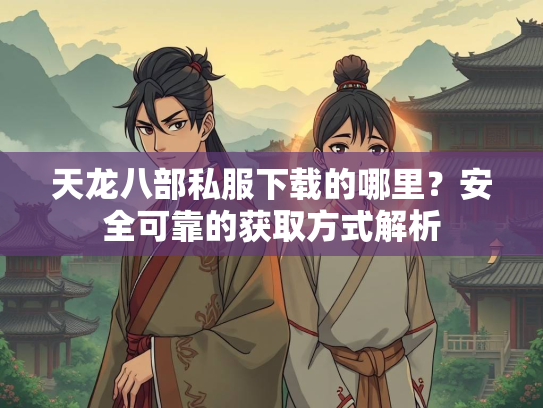 天龙八部私服下载的哪里？安全可靠的获取方式解析  第2张