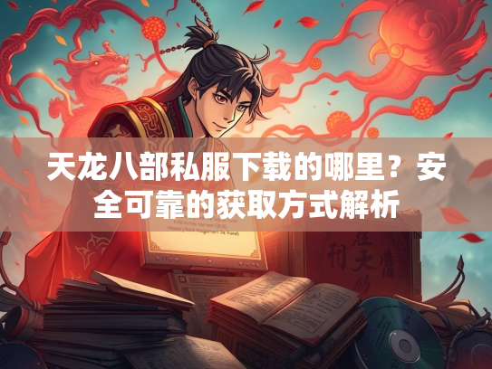 天龙八部私服下载的哪里？安全可靠的获取方式解析  第1张