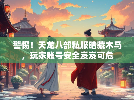 警惕！天龙八部私服暗藏木马，玩家账号安全岌岌可危  第1张