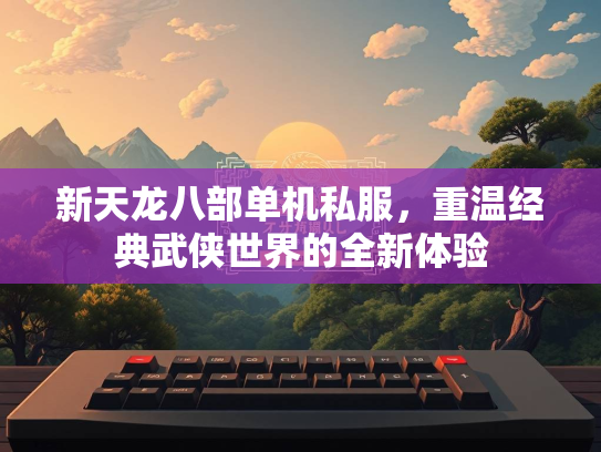 新天龙八部单机私服，重温经典武侠世界的全新体验  第1张