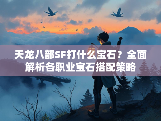 天龙八部SF打什么宝石？全面解析各职业宝石搭配策略  第1张