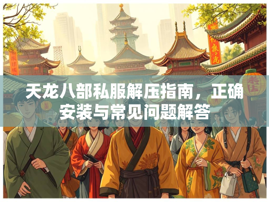 天龙八部私服解压指南，正确安装与常见问题解答  第1张