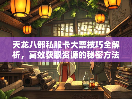 天龙八部私服卡大票技巧全解析，高效获取资源的秘密方法  第3张
