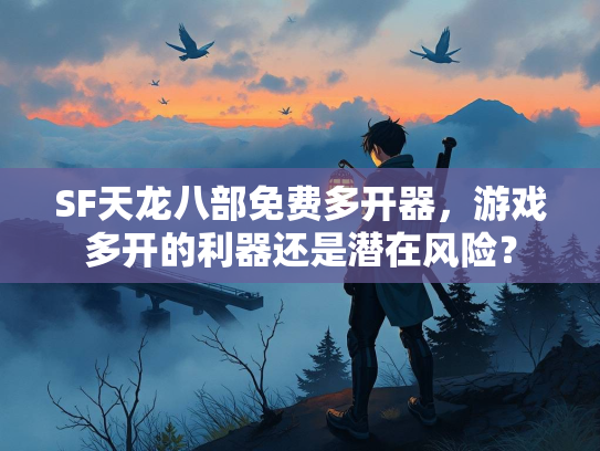 SF天龙八部免费多开器，游戏多开的利器还是潜在风险？  第2张