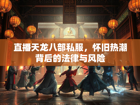 直播天龙八部私服，怀旧热潮背后的法律与风险  第2张