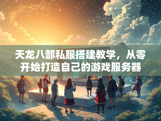 天龙八部私服搭建教学，从零开始打造自己的游戏服务器  第1张