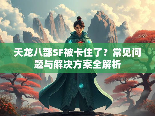 天龙八部SF被卡住了？常见问题与解决方案全解析  第2张
