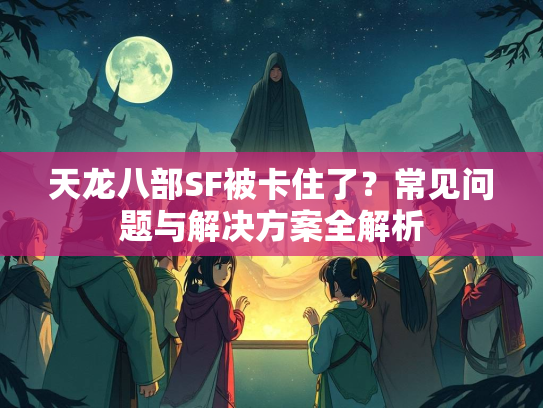 天龙八部SF被卡住了？常见问题与解决方案全解析  第3张