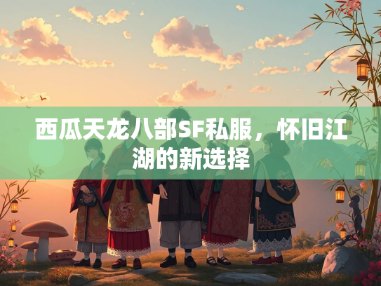 西瓜天龙八部SF私服，怀旧江湖的新选择