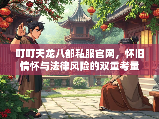 叮叮天龙八部私服官网，怀旧情怀与法律风险的双重考量