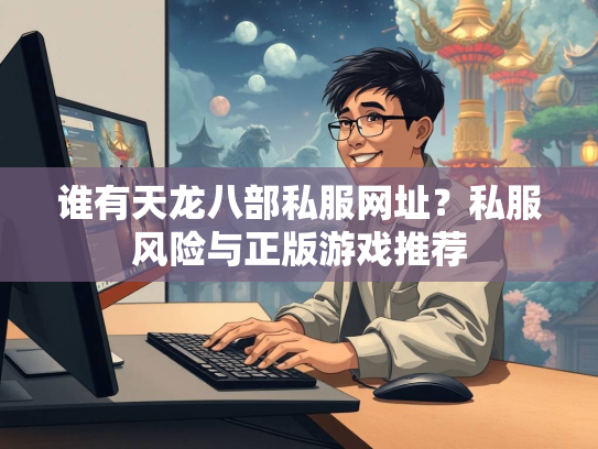 谁有天龙八部私服网址？私服风险与正版游戏推荐  第2张