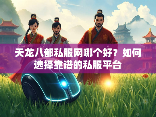 天龙八部私服网哪个好？如何选择靠谱的私服平台