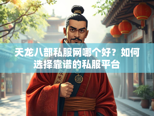 天龙八部私服网哪个好？如何选择靠谱的私服平台
