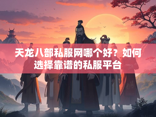 天龙八部私服网哪个好？如何选择靠谱的私服平台