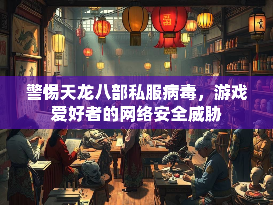 警惕天龙八部私服病毒，游戏爱好者的网络安全威胁  第2张